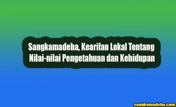 Sangkamadeha, Kearifan Lokal Tentang Nilai-nilai Pengetahuan dan Kehidupan